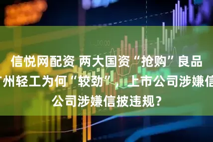 信悦网配资 两大国资“抢购”良品铺子：广州轻工为何“较劲”，上市公司涉嫌信披违规？