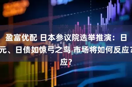盈富优配 日本参议院选举推演：日元、日债如惊弓之鸟 市场将如何反应？