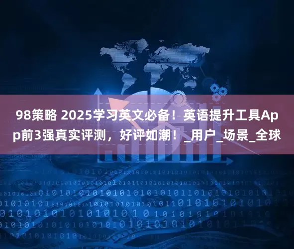98策略 2025学习英文必备！英语提升工具App前3强真实评测，好评如潮！_用户_场景_全球