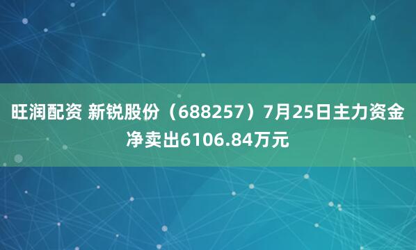 旺润配资 新锐股份（688257）7月25日主力资金净卖出6106.84万元