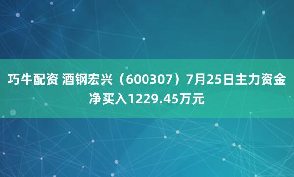 巧牛配资 酒钢宏兴（600307）7月25日主力资金净买入1229.45万元