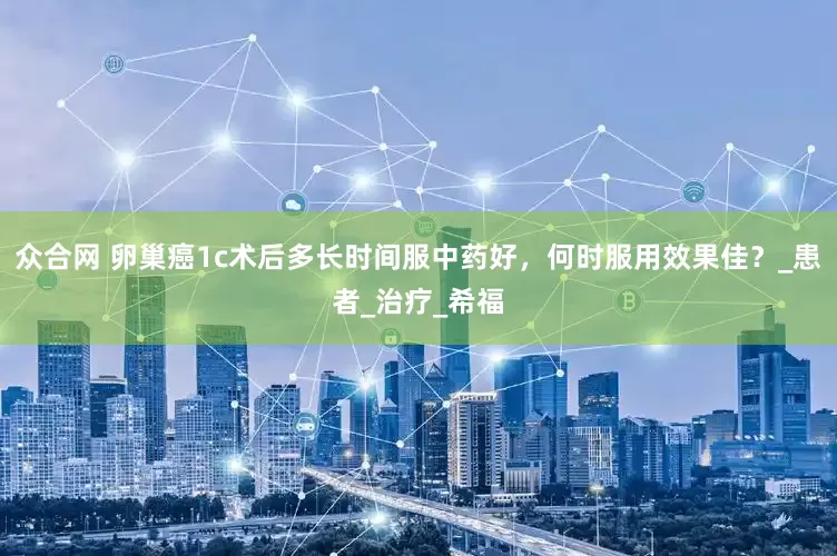 众合网 卵巢癌1c术后多长时间服中药好，何时服用效果佳？_患者_治疗_希福