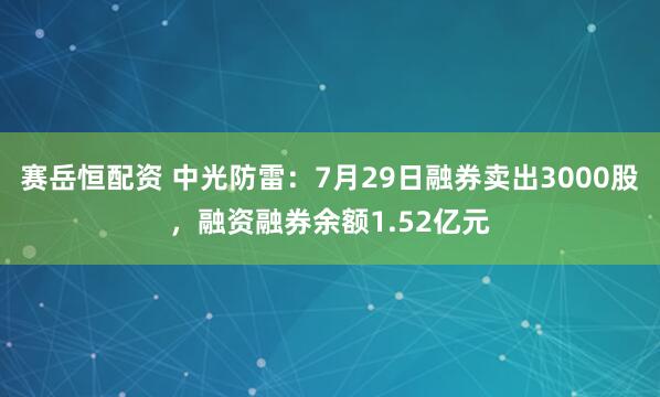 赛岳恒配资 中光防雷：7月29日融券卖出3000股，融资融券余额1.52亿元