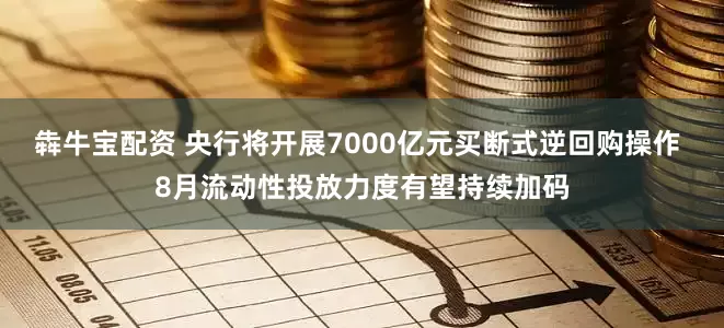 犇牛宝配资 央行将开展7000亿元买断式逆回购操作 8月流动性投放力度有望持续加码