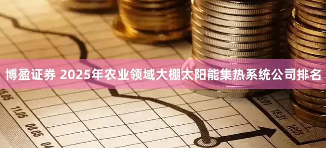 博盈证券 2025年农业领域大棚太阳能集热系统公司排名