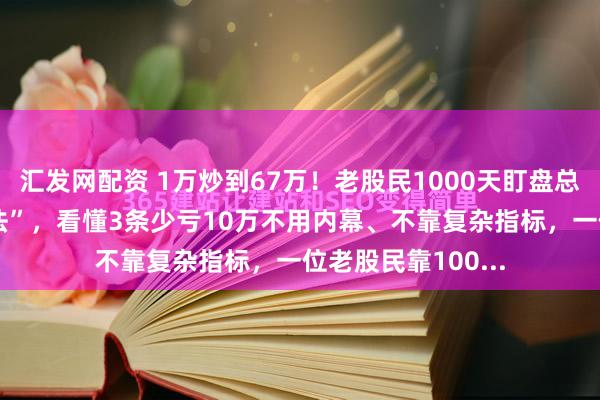 汇发网配资 1万炒到67万！老股民1000天盯盘总结：11条“笨办法”，看懂3条少亏10万不用内幕、不靠复杂指标，一位老股民靠100...