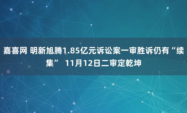 嘉喜网 明新旭腾1.85亿元诉讼案一审胜诉仍有“续集”  11月12日二审定乾坤
