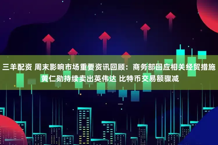 三羊配资 周末影响市场重要资讯回顾：商务部回应相关经贸措施 黄仁勋持续卖出英伟达 比特币交易额骤减