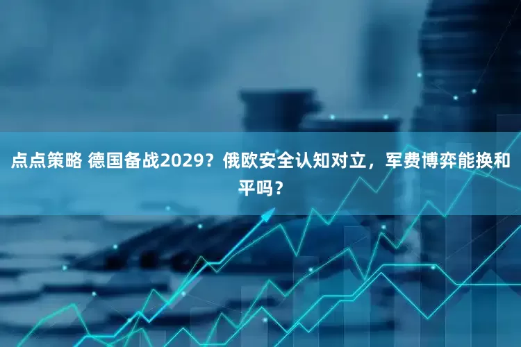 点点策略 德国备战2029？俄欧安全认知对立，军费博弈能换和平吗？