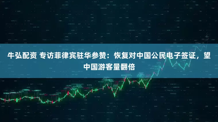 牛弘配资 专访菲律宾驻华参赞：恢复对中国公民电子签证，望中国游客量翻倍