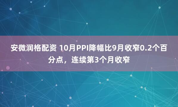 安微润格配资 10月PPI降幅比9月收窄0.2个百分点，连续第3个月收窄