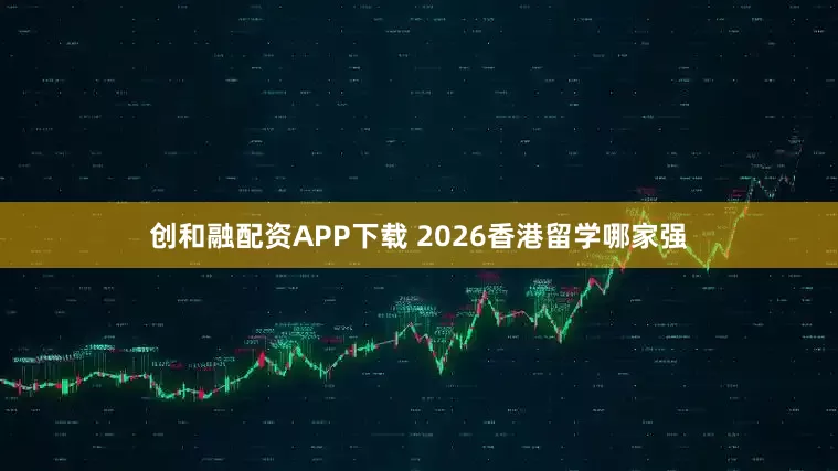 创和融配资APP下载 2026香港留学哪家强