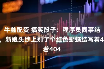 牛鑫配资 搞笑段子：程序员同事结婚，新娘头纱上别了个红色蝴蝶结写着404