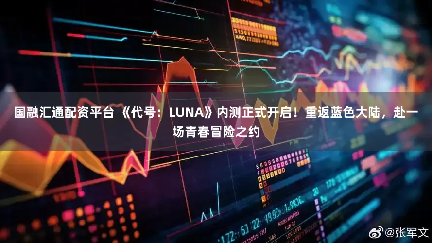 国融汇通配资平台 《代号：LUNA》内测正式开启！重返蓝色大陆，赴一场青春冒险之约