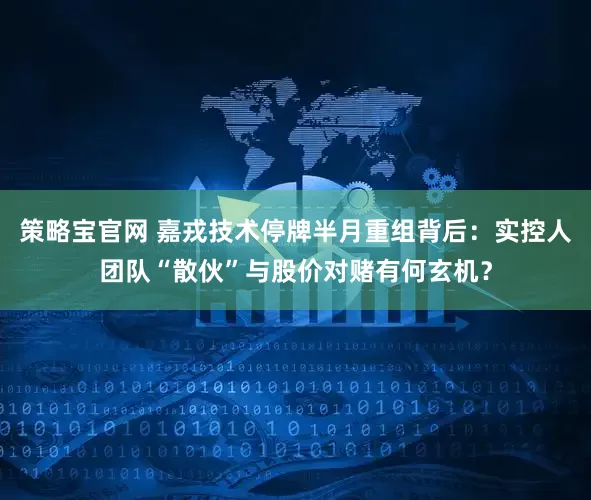 策略宝官网 嘉戎技术停牌半月重组背后：实控人团队“散伙”与股价对赌有何玄机？