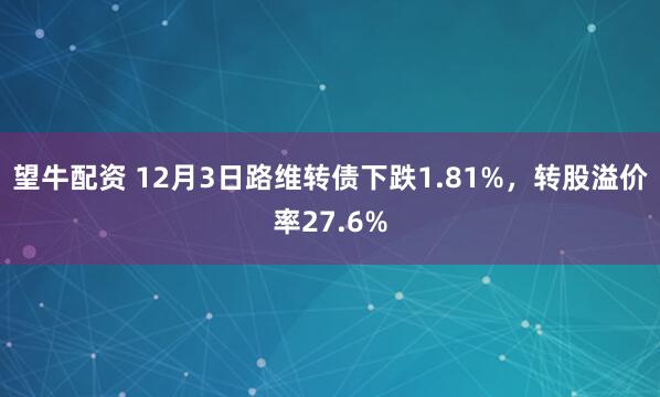 望牛配资 12月3日路维转债下跌1.81%，转股溢价率27.6%