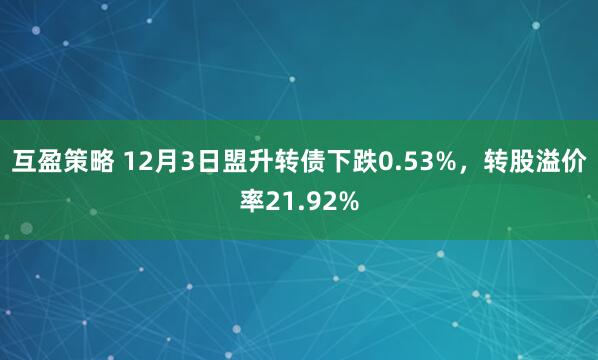 互盈策略 12月3日盟升转债下跌0.53%，转股溢价率21.92%