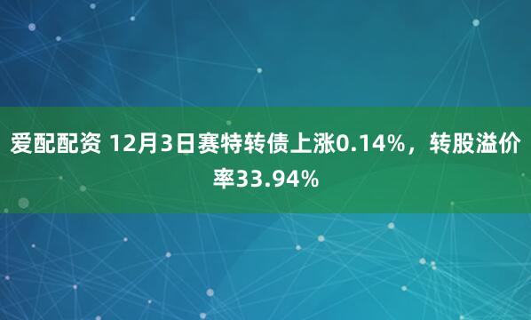 爱配配资 12月3日赛特转债上涨0.14%，转股溢价率33.94%