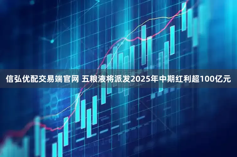 信弘优配交易端官网 五粮液将派发2025年中期红利超100亿元