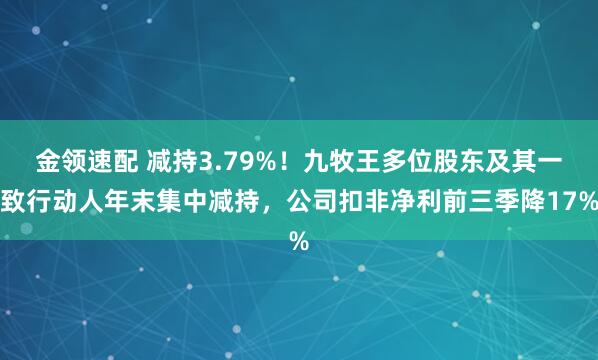 金领速配 减持3.79%！九牧王多位股东及其一致行动人年末集中减持，公司扣非净利前三季降17%
