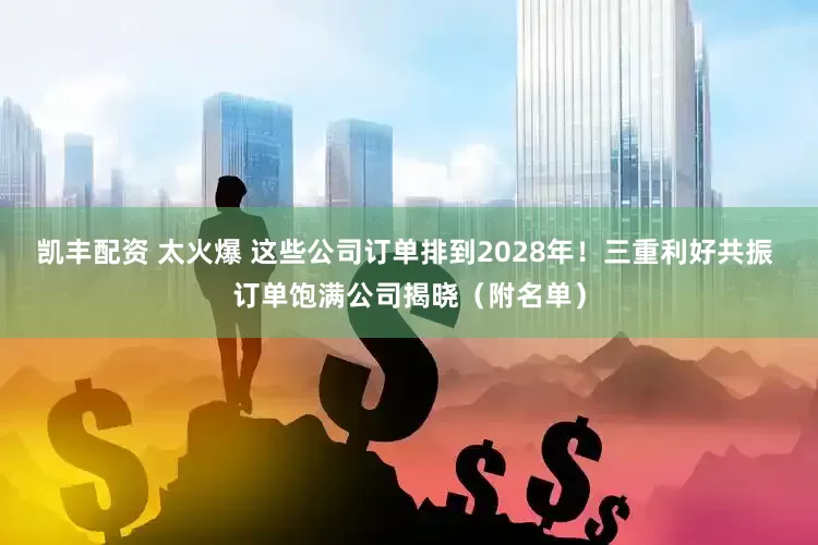 凯丰配资 太火爆 这些公司订单排到2028年！三重利好共振 订单饱满公司揭晓（附名单）