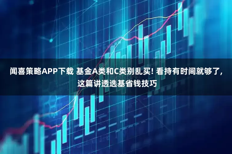 闻喜策略APP下载 基金A类和C类别乱买! 看持有时间就够了, 这篇讲透选基省钱技巧