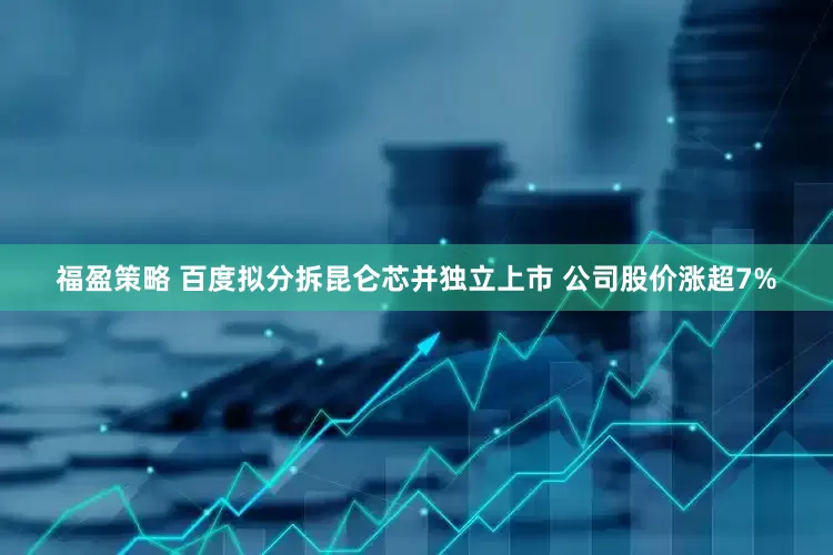 福盈策略 百度拟分拆昆仑芯并独立上市 公司股价涨超7%