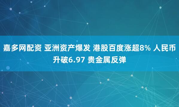 嘉多网配资 亚洲资产爆发 港股百度涨超8% 人民币升破6.97 贵金属反弹