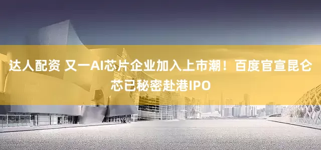 达人配资 又一AI芯片企业加入上市潮！百度官宣昆仑芯已秘密赴港IPO