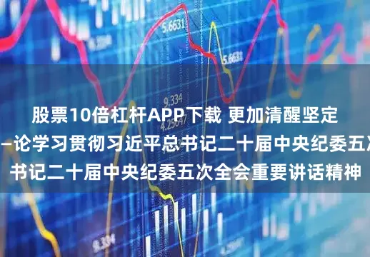 股票10倍杠杆APP下载 更加清醒坚定地推进反腐败斗争——论学习贯彻习近平总书记二十届中央纪委五次全会重要讲话精神