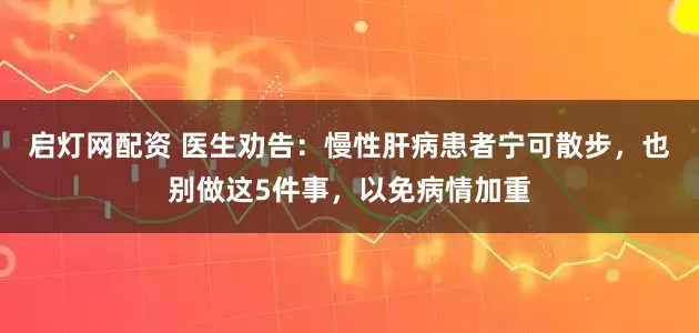 启灯网配资 医生劝告：慢性肝病患者宁可散步，也别做这5件事，以免病情加重