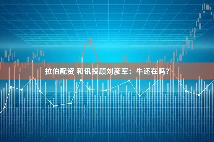 拉伯配资 和讯投顾刘彦军：牛还在吗？