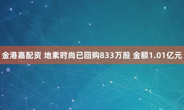 金港嘉配资 地素时尚已回购833万股 金额1.01亿元