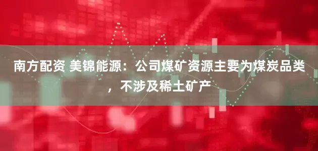 南方配资 美锦能源：公司煤矿资源主要为煤炭品类，不涉及稀土矿产