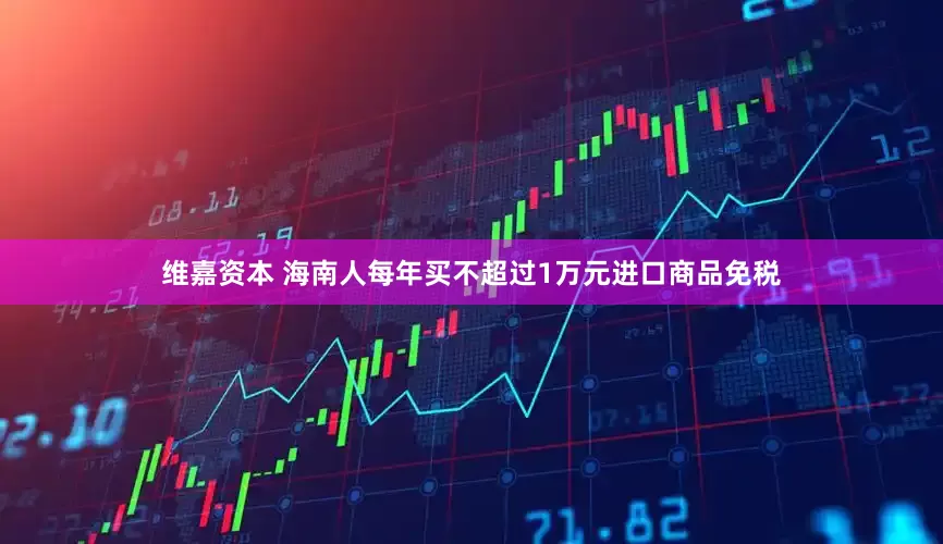 维嘉资本 海南人每年买不超过1万元进口商品免税