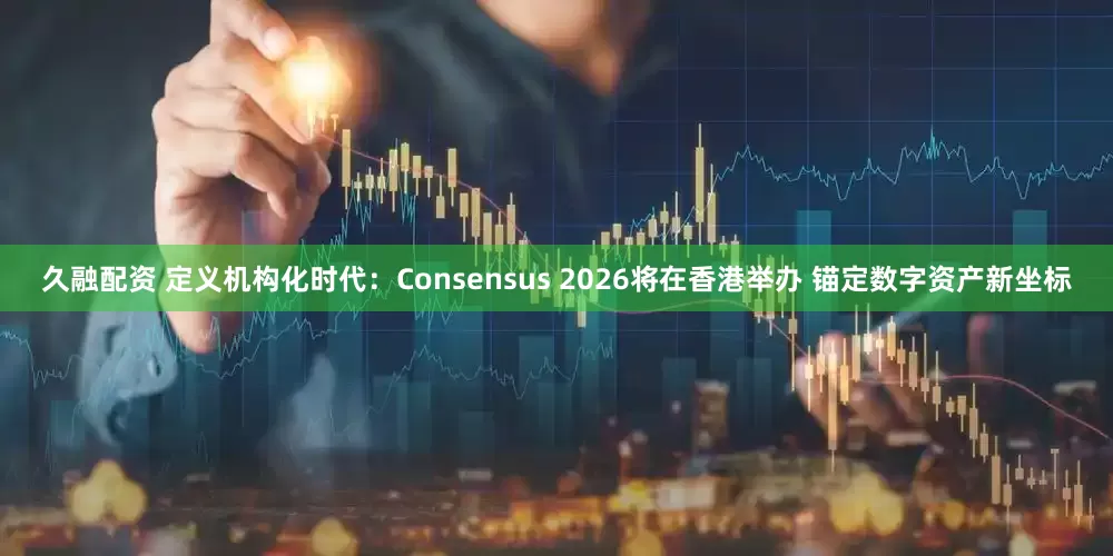 久融配资 定义机构化时代：Consensus 2026将在香港举办 锚定数字资产新坐标